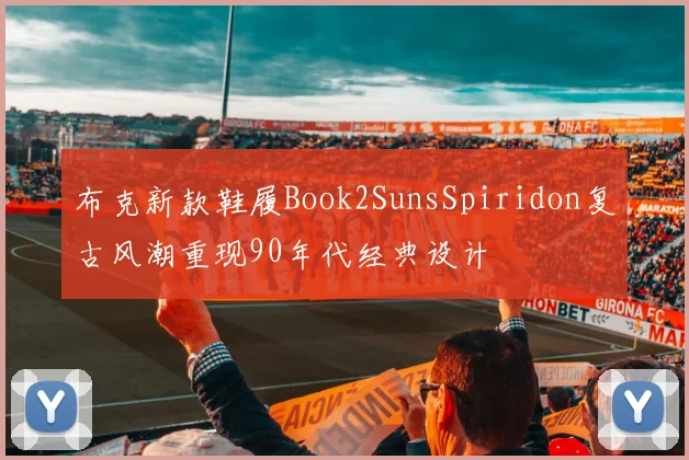 布克新款鞋履Book2SunsSpiridon复古风潮重现90年代经典设计