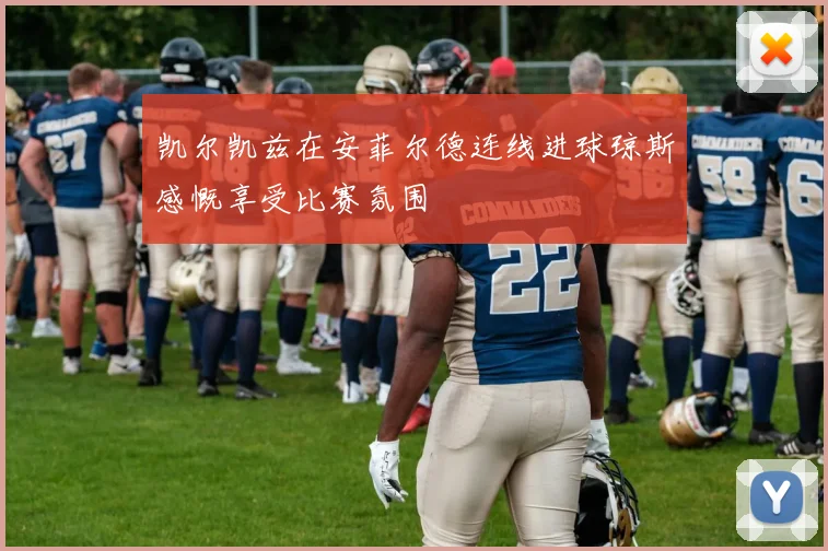 凯尔凯兹在安菲尔德连线进球琼斯感慨享受比赛氛围