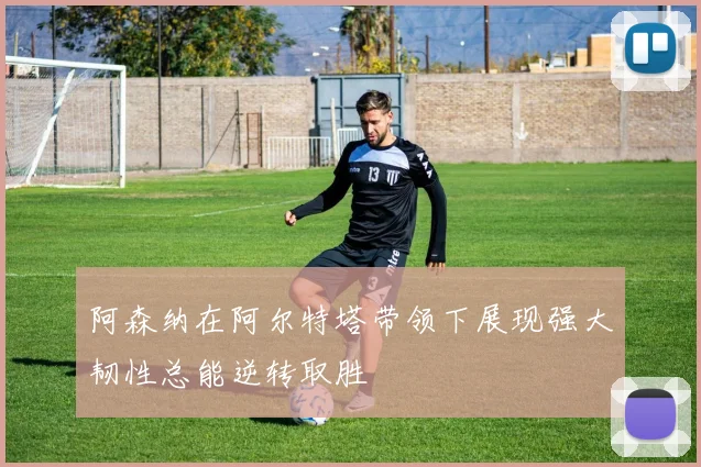 阿森纳在阿尔特塔带领下展现强大韧性总能逆转取胜