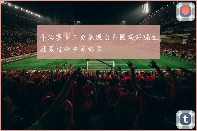 乔治赛季三分表现出色圆满实现生涯最佳命中率记录