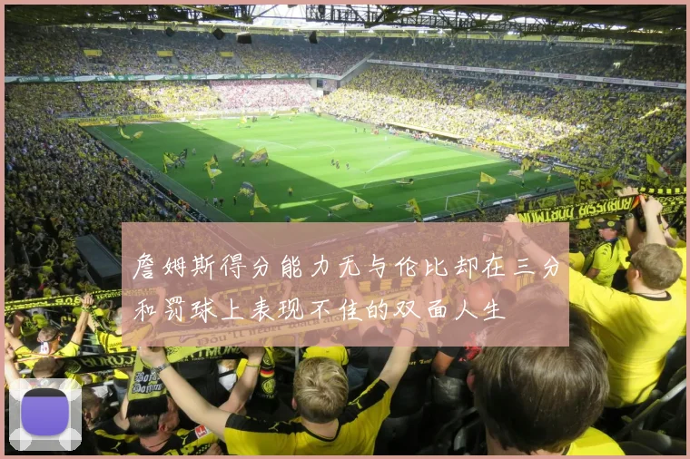 詹姆斯得分能力无与伦比却在三分和罚球上表现不佳的双面人生