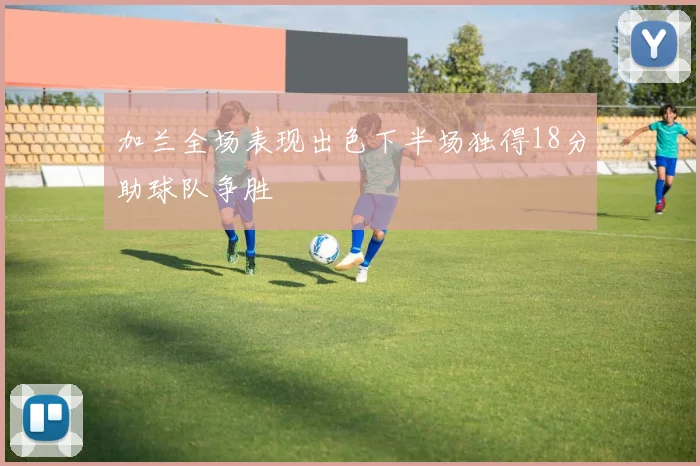 加兰全场表现出色下半场独得18分助球队争胜