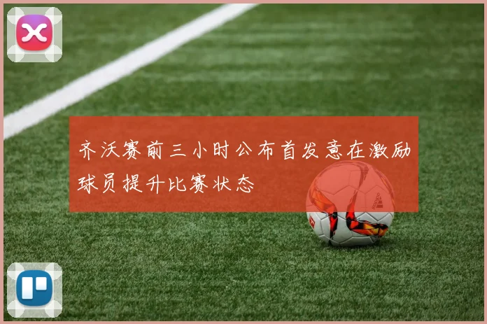 齐沃赛前三小时公布首发意在激励球员提升比赛状态