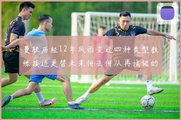 曼联历经12年风雨变迁四种类型教练接连更替未来何去何从再试错的空间有多少