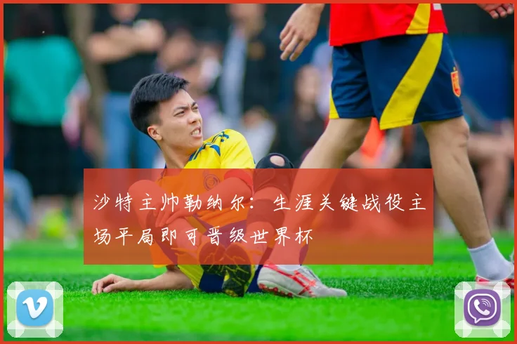 沙特主帅勒纳尔：生涯关键战役主场平局即可晋级世界杯