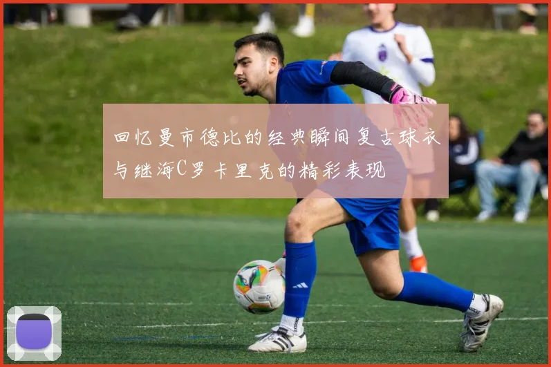 回忆曼市德比的经典瞬间复古球衣与继海C罗卡里克的精彩表现