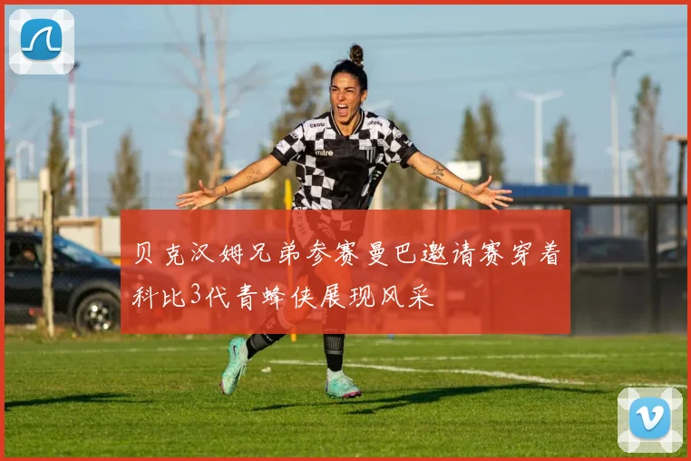 贝克汉姆兄弟参赛曼巴邀请赛穿着科比3代青蜂侠展现风采