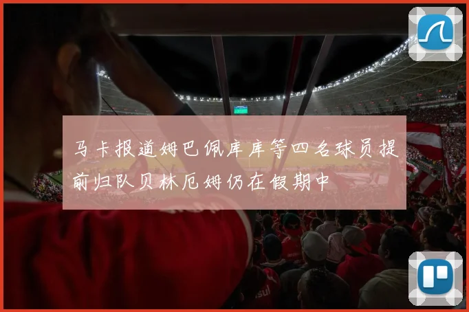 马卡报道姆巴佩库库等四名球员提前归队贝林厄姆仍在假期中