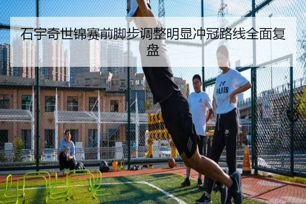 石宇奇世锦赛前脚步调整明显冲冠路线全面复盘