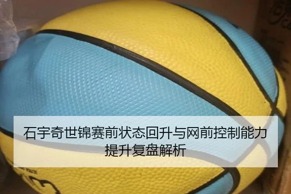 石宇奇世锦赛前状态回升与网前控制能力提升复盘解析